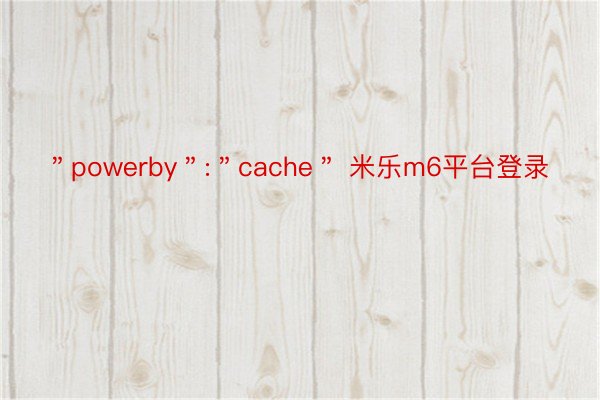 ＂powerby＂:＂cache＂ 米乐m6平台登录