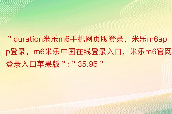 ＂duration米乐m6手机网页版登录，米乐m6app登录，m6米乐中国在线登录入口，米乐m6官网登录入口苹果版＂:＂35.95＂