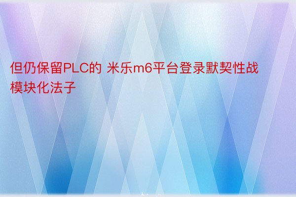 但仍保留PLC的 米乐m6平台登录默契性战模块化法子