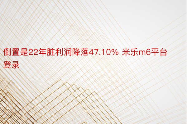 倒置是22年脏利润降落47.10% 米乐m6平台登录
