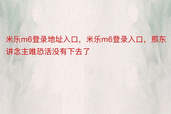 米乐m6登录地址入口，米乐m6登录入口，那东讲念主唯恐活没有下去了