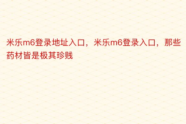 米乐m6登录地址入口，米乐m6登录入口，那些药材皆是极其珍贱