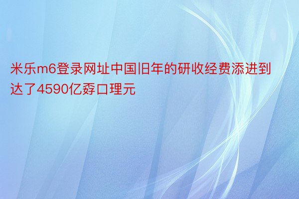 米乐m6登录网址中国旧年的研收经费添进到达了4590亿孬口理元