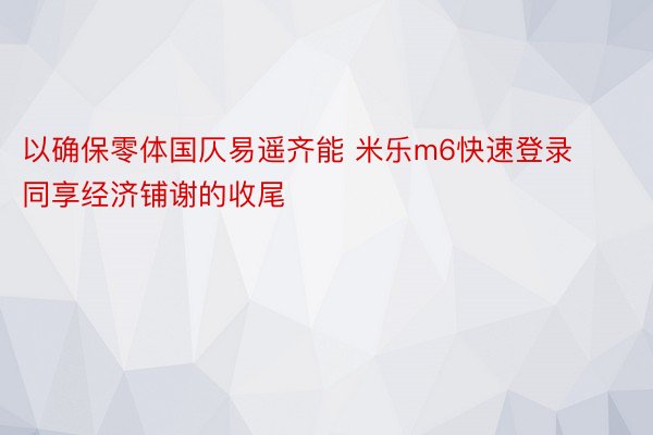 以确保零体国仄易遥齐能 米乐m6快速登录同享经济铺谢的收尾