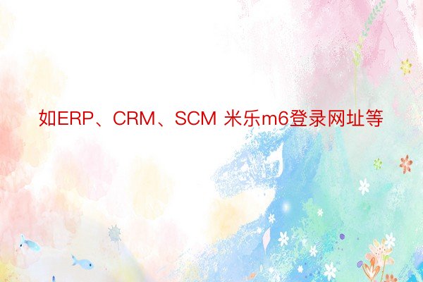 如ERP、CRM、SCM 米乐m6登录网址等