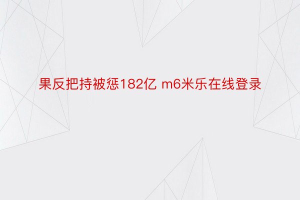 果反把持被惩182亿 m6米乐在线登录