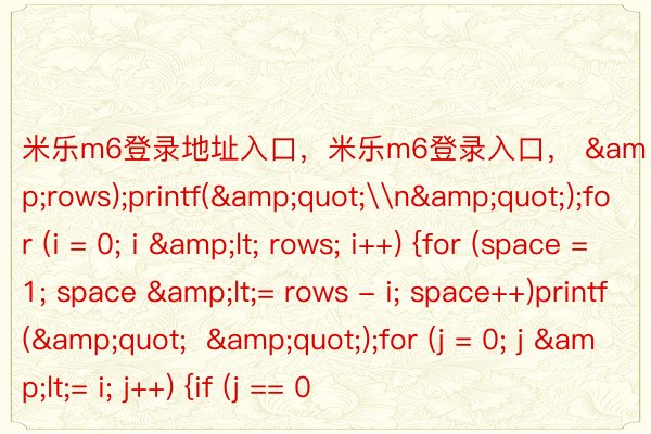 米乐m6登录地址入口，米乐m6登录入口， &rows);printf(&quot;\n&quot;);for (i = 0; i &lt; rows; i++) {for (space = 1; space &lt;= rows - i; space++)printf(&quot;  &quot;);for (j = 0; j &lt;= i; j++) {if (j == 0