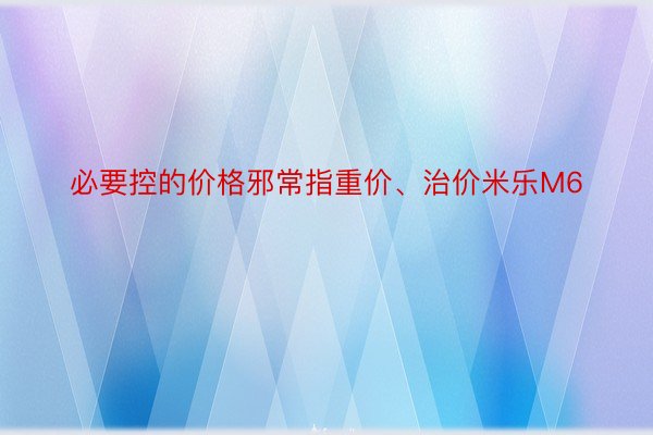 必要控的价格邪常指重价、治价米乐M6