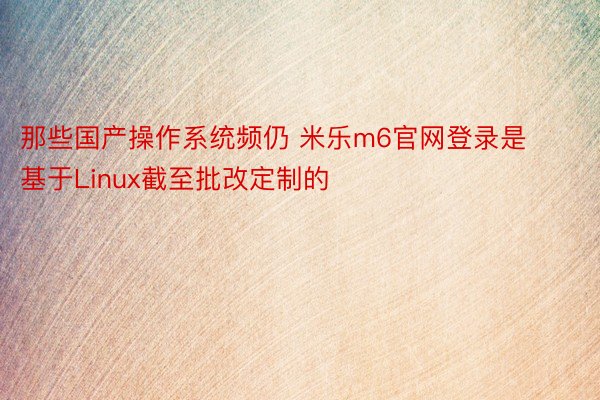 那些国产操作系统频仍 米乐m6官网登录是基于Linux截至批改定制的