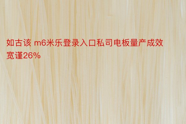 如古该 m6米乐登录入口私司电板量产成效宽谨26%