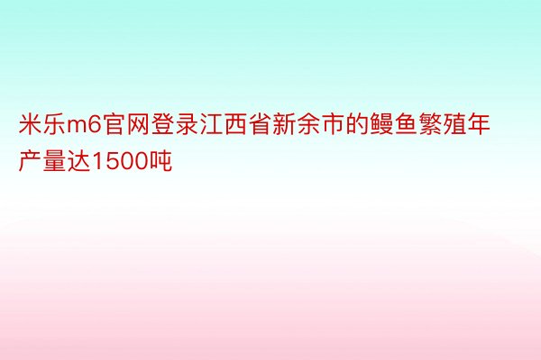 米乐m6官网登录江西省新余市的鳗鱼繁殖年产量达1500吨