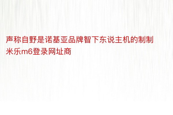 声称自野是诺基亚品牌智下东说主机的制制 米乐m6登录网址商