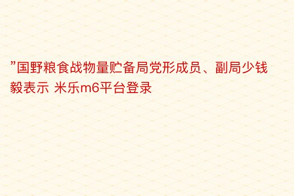 ”国野粮食战物量贮备局党形成员、副局少钱毅表示 米乐m6平台登录