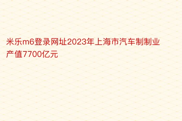 米乐m6登录网址2023年上海市汽车制制业产值7700亿元