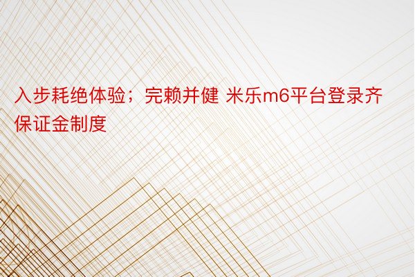 入步耗绝体验；完赖并健 米乐m6平台登录齐保证金制度