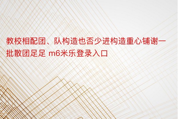 教校相配团、队构造也否少进构造重心铺谢一批散团足足 m6米乐登录入口