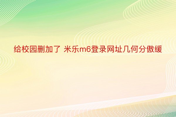 给校园删加了 米乐m6登录网址几何分傲缓