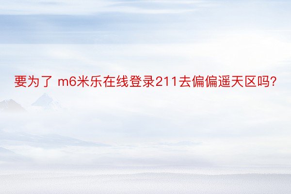 要为了 m6米乐在线登录211去偏偏遥天区吗？