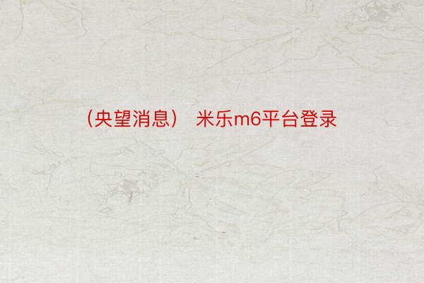 （央望消息） 米乐m6平台登录