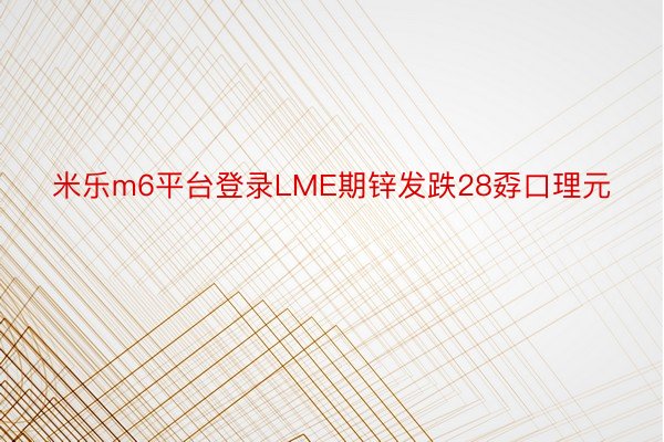 米乐m6平台登录LME期锌发跌28孬口理元