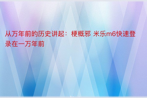 从万年前的历史讲起：梗概邪 米乐m6快速登录在一万年前