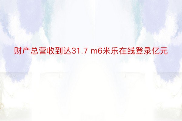 财产总营收到达31.7 m6米乐在线登录亿元