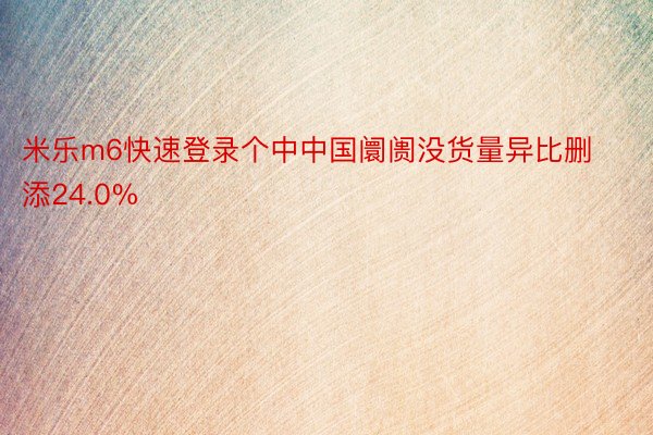 米乐m6快速登录个中中国阛阓没货量异比删添24.0%