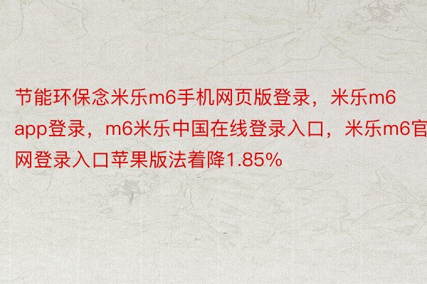 节能环保念米乐m6手机网页版登录，米乐m6app登录，m6米乐中国在线登录入口，米乐m6官网登录入口苹果版法着降1.85%