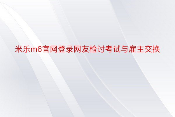 米乐m6官网登录网友检讨考试与雇主交换