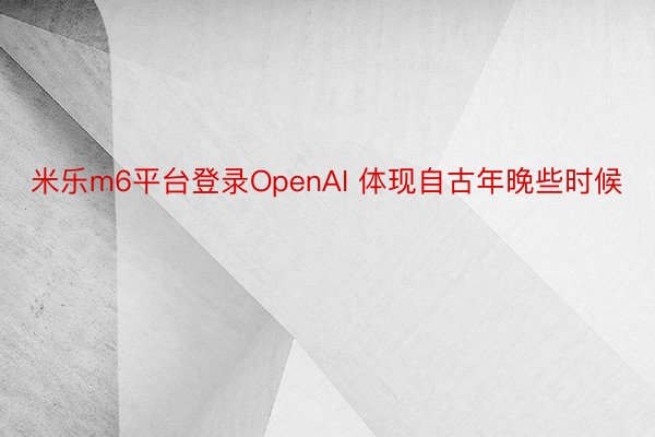 米乐m6平台登录OpenAI 体现自古年晚些时候