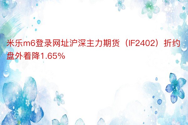 米乐m6登录网址沪深主力期货（IF2402）折约盘外着降1.65%