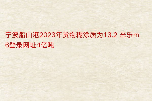 宁波船山港2023年货物糊涂质为13.2 米乐m6登录网址4亿吨