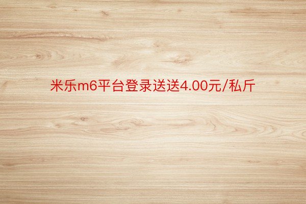 米乐m6平台登录送送4.00元/私斤
