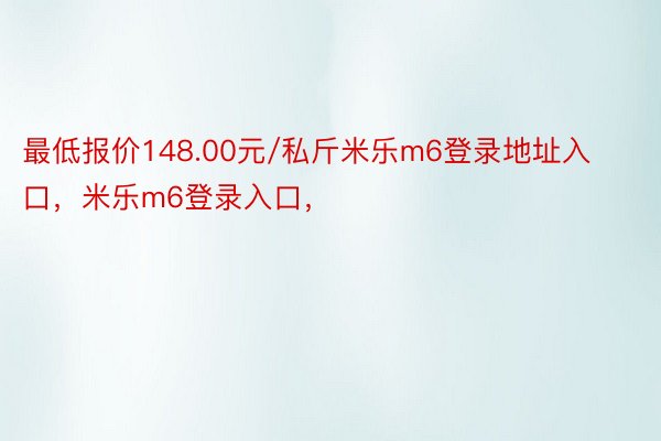 最低报价148.00元/私斤米乐m6登录地址入口，米乐m6登录入口，