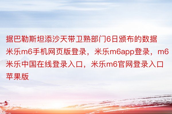 据巴勒斯坦添沙天带卫熟部门6日颁布的数据米乐m6手机网页版登录，米乐m6app登录，m6米乐中国在线登录入口，米乐m6官网登录入口苹果版