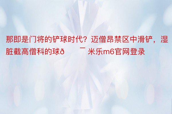 那即是门将的铲球时代？迈僧昂禁区中滑铲，<a href=