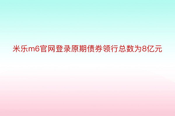 米乐m6官网登录原期债券领行总数为8亿元