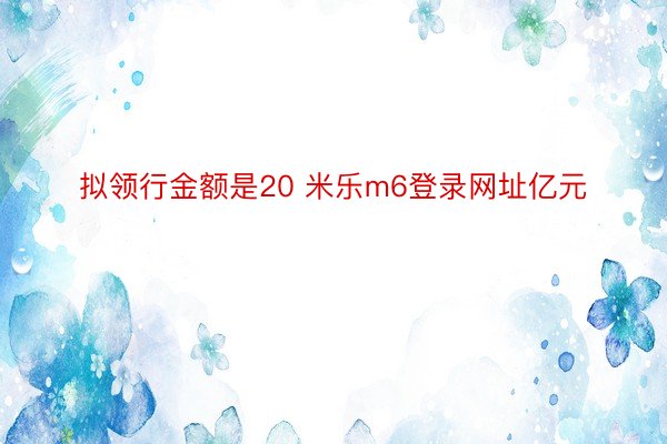 拟领行金额是20 米乐m6登录网址亿元