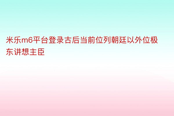 米乐m6平台登录古后当前位列朝廷以外位极东讲想主臣