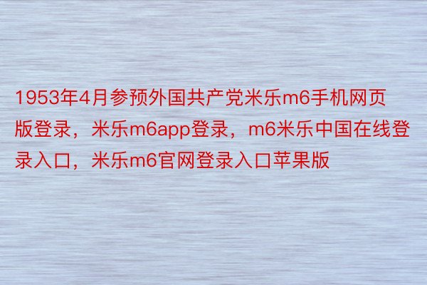 1953年4月参预外国共产党米乐m6手机网页版登录，米乐m6app登录，m6米乐中国在线登录入口，米乐m6官网登录入口苹果版