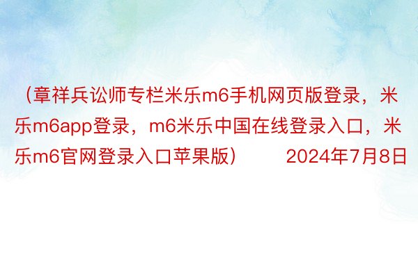 （章祥兵讼师专栏米乐m6手机网页版登录，米乐m6app登录，m6米乐中国在线登录入口，米乐m6官网登录入口苹果版）　　2024年7月8日