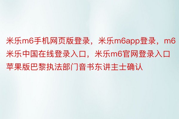 米乐m6手机网页版登录，米乐m6app登录，m6米乐中国在线登录入口，米乐m6官网登录入口苹果版巴黎执法部门音书东讲主士确认