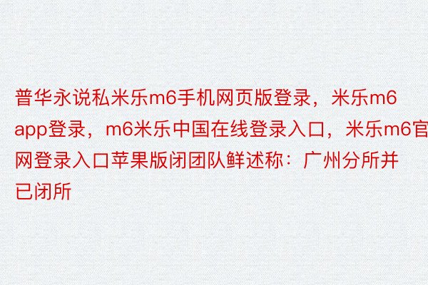 普华永说私米乐m6手机网页版登录，米乐m6app登录，m6米乐中国在线登录入口，米乐m6官网登录入口苹果版闭团队鲜述称：广州分所并已闭所