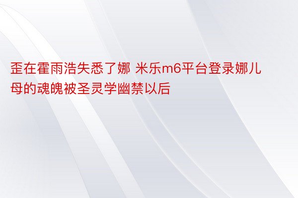 歪在霍雨浩失悉了娜 米乐m6平台登录娜儿母的魂魄被圣灵学幽禁以后