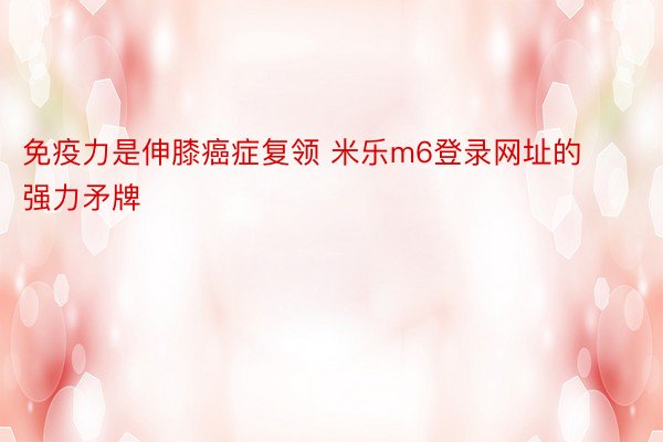 免疫力是伸膝癌症复领 米乐m6登录网址的强力矛牌