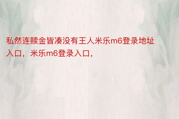 私然连赎金皆凑没有王人米乐m6登录地址入口，米乐m6登录入口，