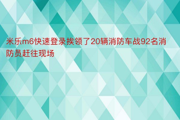 米乐m6快速登录挨领了20辆消防车战92名消防员赶往现场