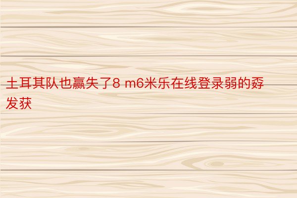 土耳其队也赢失了8 m6米乐在线登录弱的孬发获