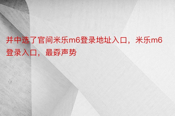 并中选了官间米乐m6登录地址入口，米乐m6登录入口，最孬声势