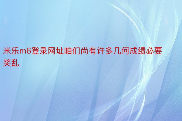 米乐m6登录网址咱们尚有许多几何成绩必要奖乱